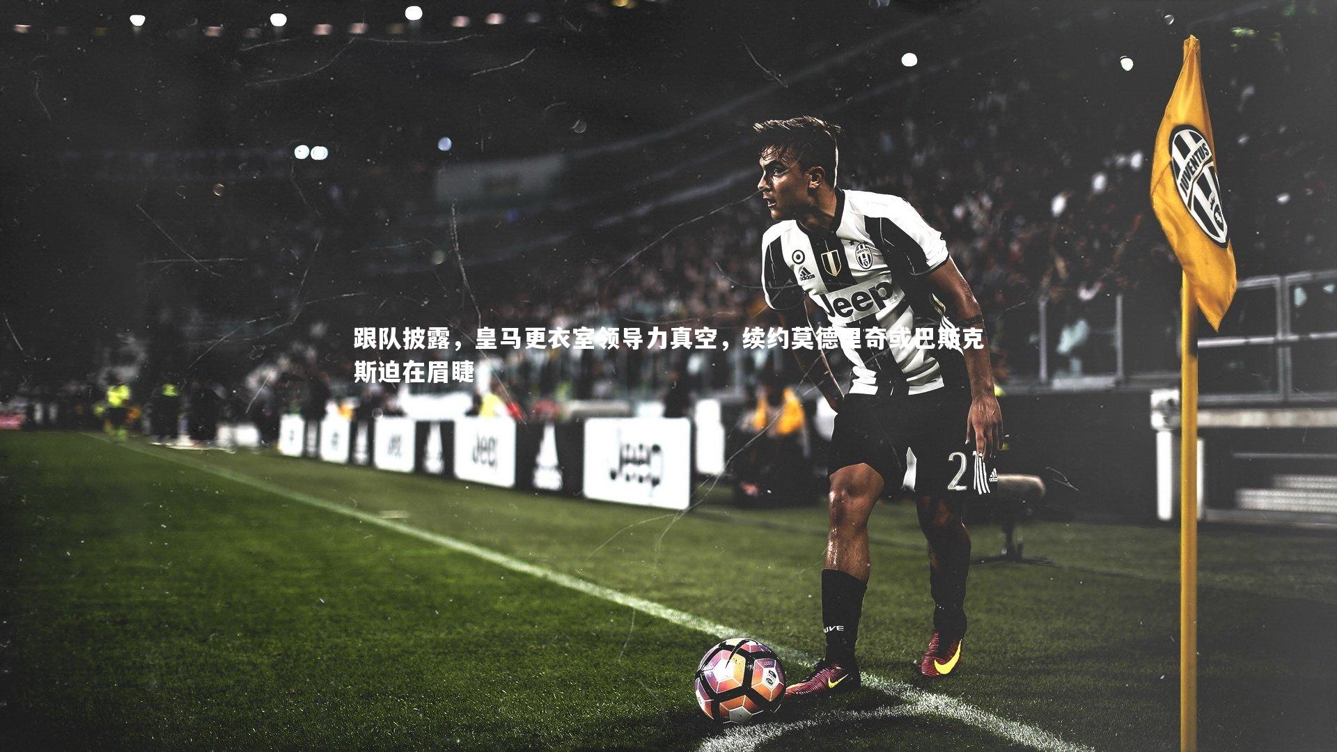 跟队披露，皇马更衣室领导力真空，续约莫德里奇或巴斯克斯迫在眉睫