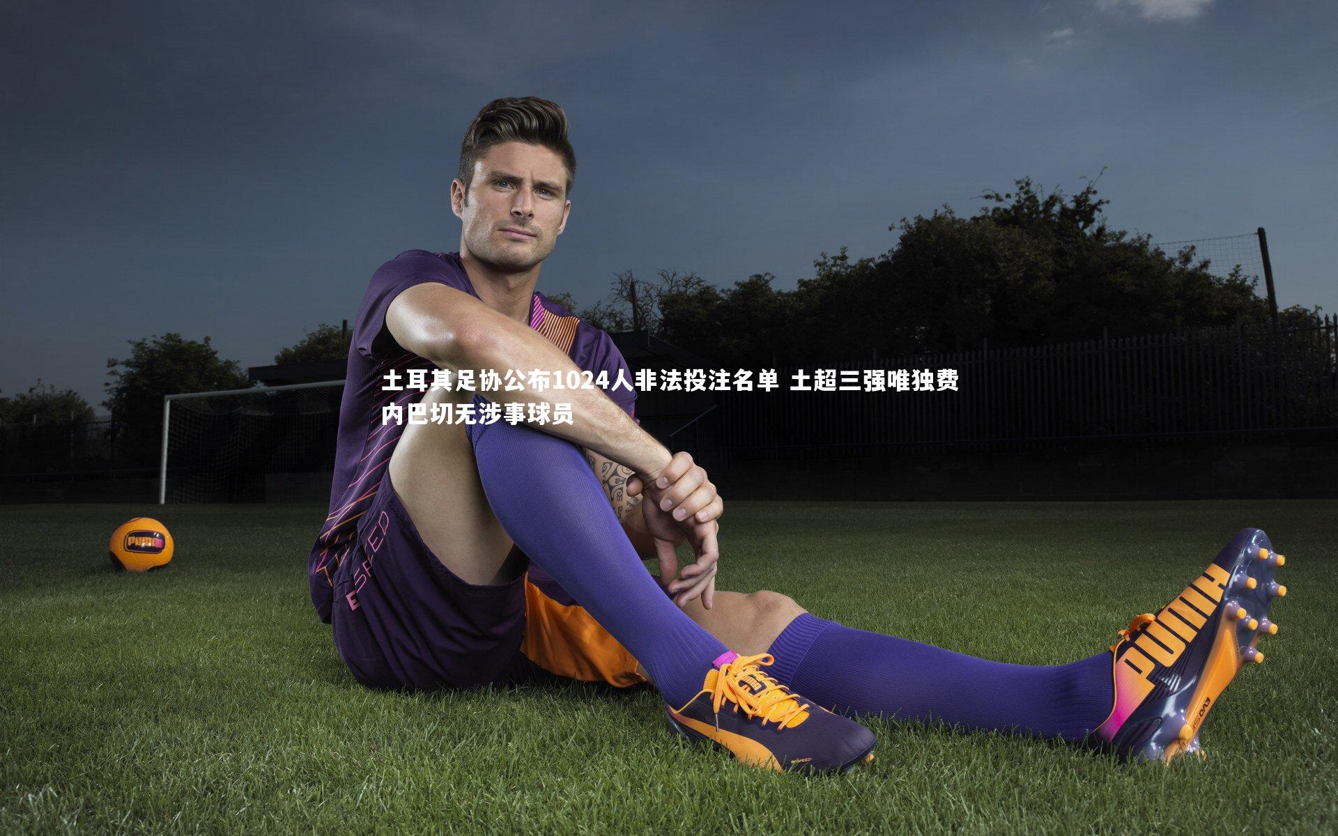 土耳其足协公布1024人非法投注名单 土超三强唯独费内巴切无涉事球员