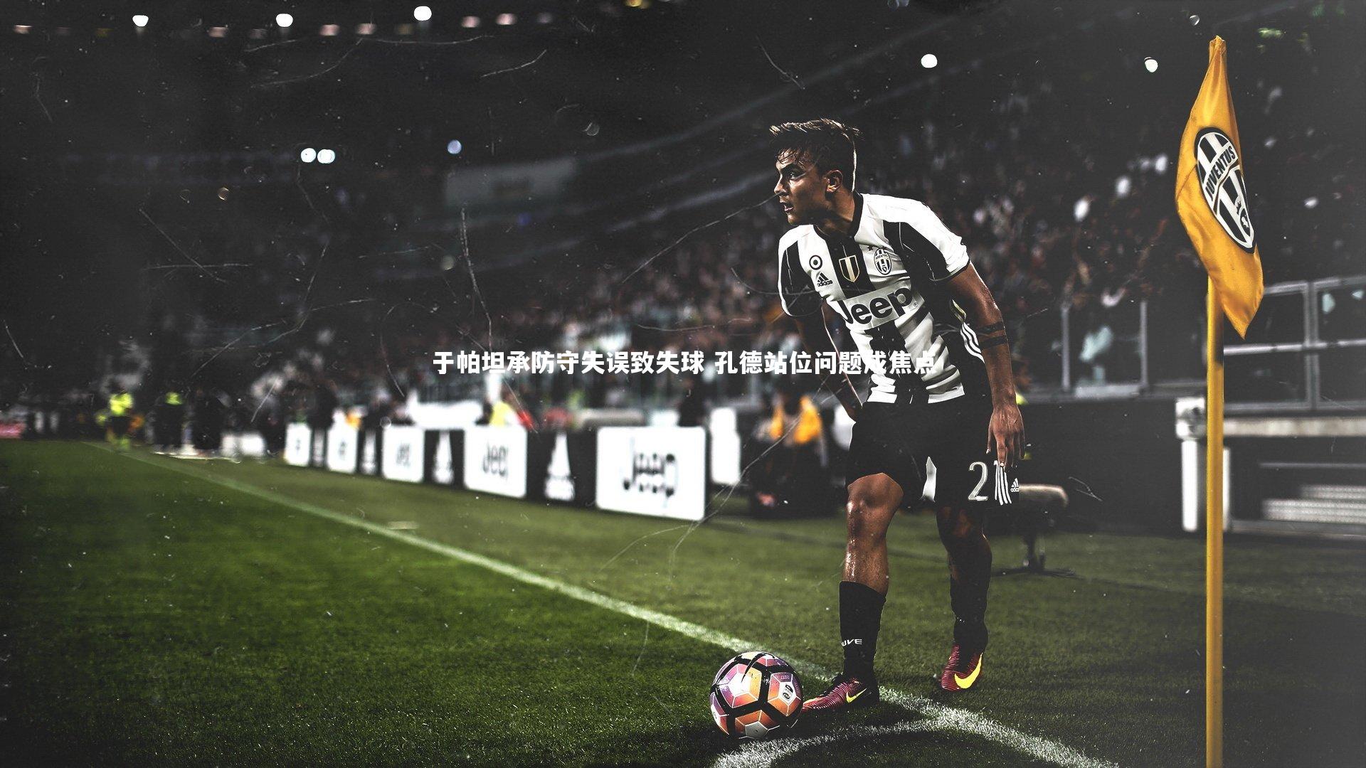 于帕坦承防守失误致失球 孔德站位问题成焦点