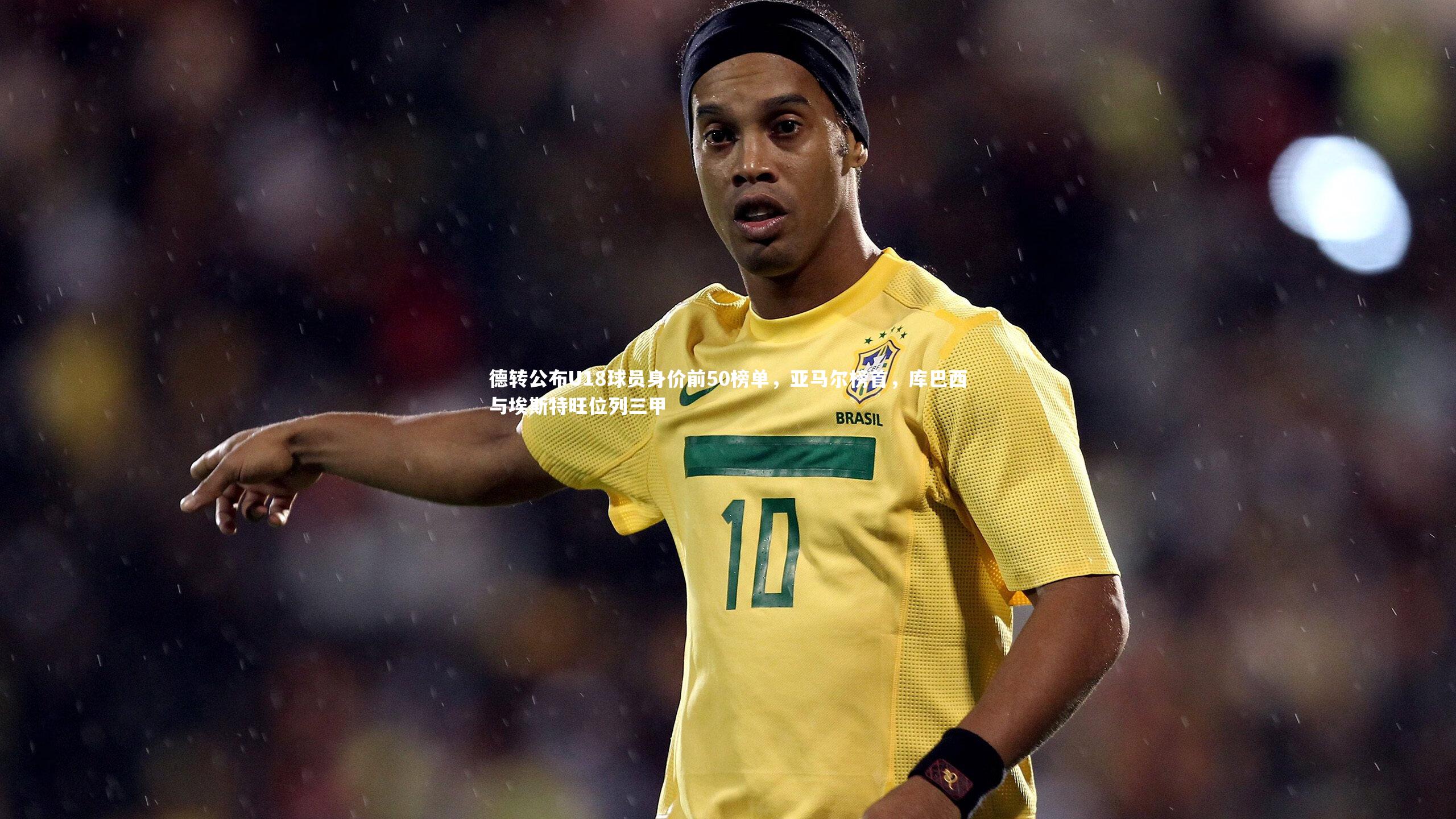 南宫体育_德转公布U18球员身价前50榜单，亚马尔榜首，库巴西与埃斯特旺位列三甲